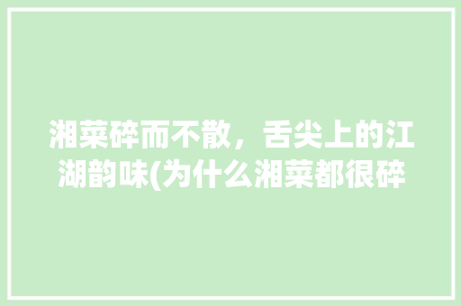 湘菜碎而不散，舌尖上的江湖韵味(为什么湘菜都很碎呢) 湘菜碎而不散，舌尖上的江湖韵味(为什么湘菜都很碎呢) 饮食拾萃