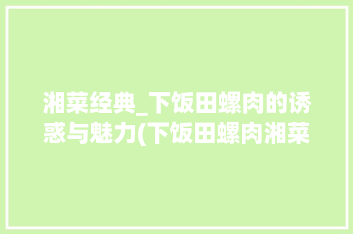 湘菜经典_下饭田螺肉的诱惑与魅力(下饭田螺肉湘菜图片) 湘菜经典_下饭田螺肉的诱惑与魅力(下饭田螺肉湘菜图片) 饮食拾萃