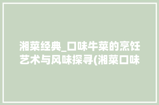 湘菜经典_口味牛菜的烹饪艺术与风味探寻(湘菜口味牛菜的做法) 湘菜经典_口味牛菜的烹饪艺术与风味探寻(湘菜口味牛菜的做法) 饮食拾萃