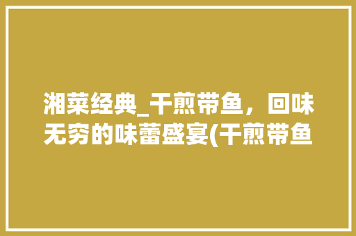 湘菜经典_干煎带鱼，回味无穷的味蕾盛宴(干煎带鱼湘菜做法) 湘菜经典_干煎带鱼，回味无穷的味蕾盛宴(干煎带鱼湘菜做法) 饮食拾萃