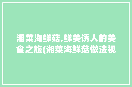 湘菜海鲜菇,鲜美诱人的美食之旅(湘菜海鲜菇做法视频大全) 湘菜海鲜菇,鲜美诱人的美食之旅(湘菜海鲜菇做法视频大全) 饮食拾萃