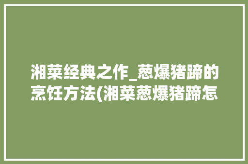 湘菜经典之作_葱爆猪蹄的烹饪方法(湘菜葱爆猪蹄怎么做) 湘菜经典之作_葱爆猪蹄的烹饪方法(湘菜葱爆猪蹄怎么做) 饮食拾萃
