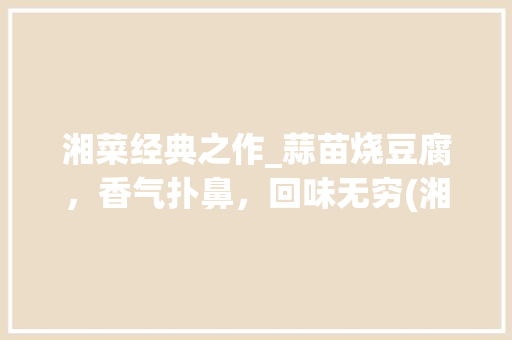 湘菜经典之作_蒜苗烧豆腐，香气扑鼻，回味无穷(湘菜蒜苗烧豆腐的做法) 湘菜经典之作_蒜苗烧豆腐，香气扑鼻，回味无穷(湘菜蒜苗烧豆腐的做法) 饮食拾萃