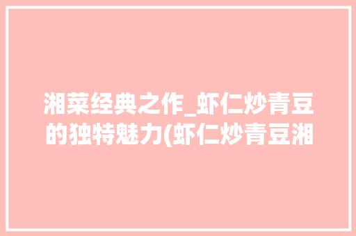 湘菜经典之作_虾仁炒青豆的独特魅力(虾仁炒青豆湘菜的做法) 湘菜经典之作_虾仁炒青豆的独特魅力(虾仁炒青豆湘菜的做法) 饮食拾萃