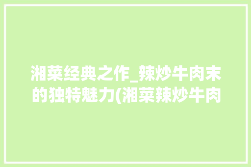 湘菜经典之作_辣炒牛肉末的独特魅力(湘菜辣炒牛肉末) 湘菜经典之作_辣炒牛肉末的独特魅力(湘菜辣炒牛肉末) 饮食拾萃
