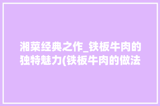 湘菜经典之作_铁板牛肉的独特魅力(铁板牛肉的做法湘菜) 湘菜经典之作_铁板牛肉的独特魅力(铁板牛肉的做法湘菜) 饮食拾萃