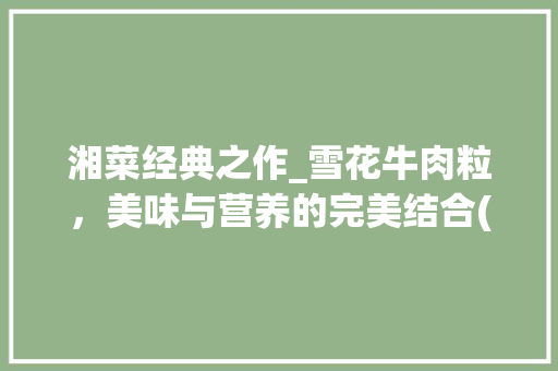 湘菜经典之作_雪花牛肉粒，美味与营养的完美结合(湘菜雪花牛肉粒做法大全) 湘菜经典之作_雪花牛肉粒，美味与营养的完美结合(湘菜雪花牛肉粒做法大全) 饮食拾萃