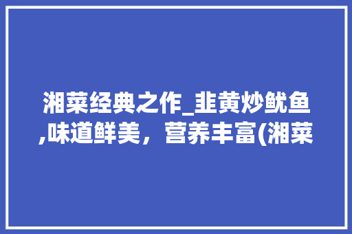 湘菜经典之作_韭黄炒鱿鱼,味道鲜美，营养丰富(湘菜韭黄炒鱿鱼做法大全) 湘菜经典之作_韭黄炒鱿鱼,味道鲜美，营养丰富(湘菜韭黄炒鱿鱼做法大全) 饮食拾萃