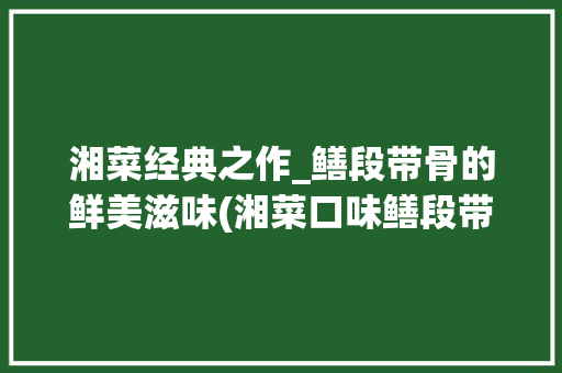 湘菜经典之作_鳝段带骨的鲜美滋味(湘菜口味鳝段带骨) 湘菜经典之作_鳝段带骨的鲜美滋味(湘菜口味鳝段带骨) 饮食拾萃