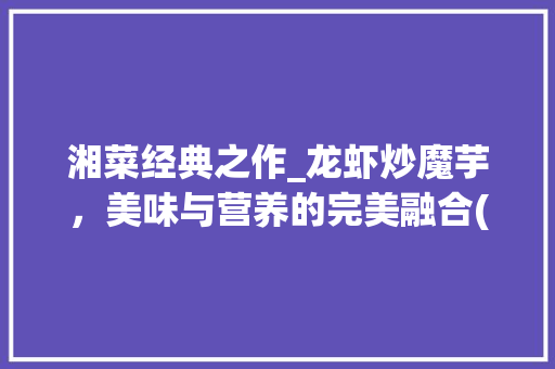 湘菜经典之作_龙虾炒魔芋，美味与营养的完美融合(龙虾炒魔芋湘菜做法大全) 湘菜经典之作_龙虾炒魔芋，美味与营养的完美融合(龙虾炒魔芋湘菜做法大全) 饮食拾萃