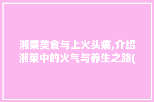 湘菜美食与上火头痛,介绍湘菜中的火气与养生之路(吃了湘菜后上火头痛) 湘菜美食与上火头痛,介绍湘菜中的火气与养生之路(吃了湘菜后上火头痛) 饮食拾萃