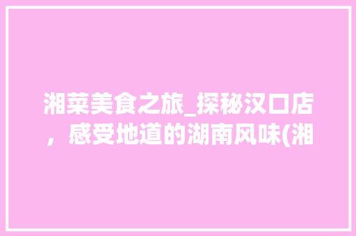 湘菜美食之旅_探秘汉口店，感受地道的湖南风味(湘菜美食团购汉口店) 湘菜美食之旅_探秘汉口店，感受地道的湖南风味(湘菜美食团购汉口店) 饮食拾萃