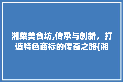 湘菜美食坊,传承与创新，打造特色商标的传奇之路(湘菜美食坊商标类别) 湘菜美食坊,传承与创新，打造特色商标的传奇之路(湘菜美食坊商标类别) 饮食拾萃