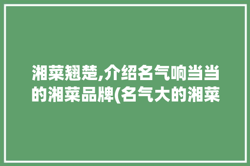 湘菜翘楚,介绍名气响当当的湘菜品牌(名气大的湘菜品牌有) 湘菜翘楚,介绍名气响当当的湘菜品牌(名气大的湘菜品牌有) 饮食拾萃