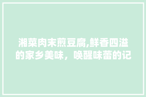 湘菜肉末煎豆腐,鲜香四溢的家乡美味，唤醒味蕾的记忆(湘菜肉末煎豆腐的做法) 湘菜肉末煎豆腐,鲜香四溢的家乡美味，唤醒味蕾的记忆(湘菜肉末煎豆腐的做法) 饮食拾萃