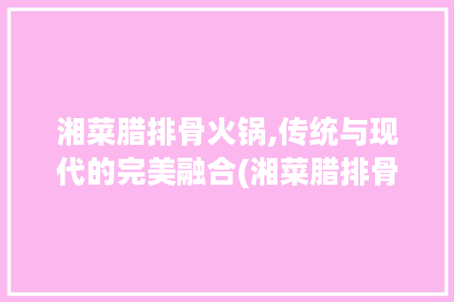 湘菜腊排骨火锅,传统与现代的完美融合(湘菜腊排骨火锅的做法) 湘菜腊排骨火锅,传统与现代的完美融合(湘菜腊排骨火锅的做法) 饮食拾萃