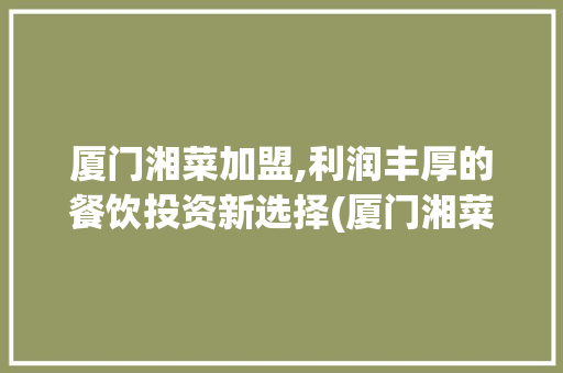 厦门湘菜加盟,利润丰厚的餐饮投资新选择(厦门湘菜加盟利润大吗) 厦门湘菜加盟,利润丰厚的餐饮投资新选择(厦门湘菜加盟利润大吗) 饮食拾萃