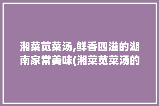 湘菜苋菜汤,鲜香四溢的湖南家常美味(湘菜苋菜汤的做法视频) 湘菜苋菜汤,鲜香四溢的湖南家常美味(湘菜苋菜汤的做法视频) 饮食拾萃