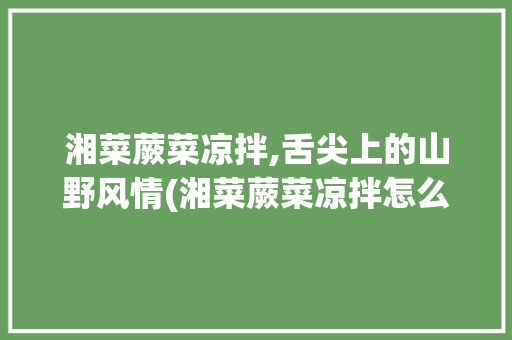 湘菜蕨菜凉拌,舌尖上的山野风情(湘菜蕨菜凉拌怎么做) 湘菜蕨菜凉拌,舌尖上的山野风情(湘菜蕨菜凉拌怎么做) 饮食拾萃