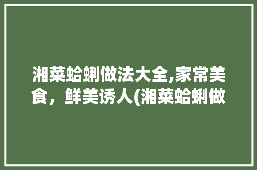 湘菜蛤蜊做法大全,家常美食，鲜美诱人(湘菜蛤蜊做法大全家常) 湘菜蛤蜊做法大全,家常美食，鲜美诱人(湘菜蛤蜊做法大全家常) 饮食拾萃