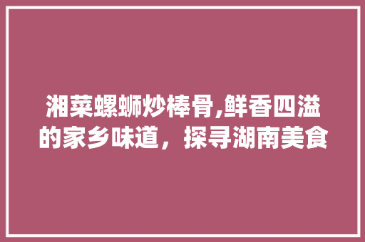 湘菜螺蛳炒棒骨,鲜香四溢的家乡味道，探寻湖南美食的魅力(湘菜螺蛳炒棒骨图片) 湘菜螺蛳炒棒骨,鲜香四溢的家乡味道，探寻湖南美食的魅力(湘菜螺蛳炒棒骨图片) 饮食拾萃