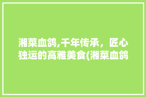 湘菜血鸽,千年传承，匠心独运的高雅美食(湘菜血鸽图片大全高清) 湘菜血鸽,千年传承，匠心独运的高雅美食(湘菜血鸽图片大全高清) 饮食拾萃