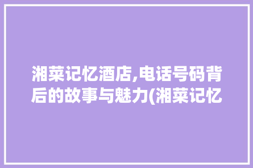 湘菜记忆酒店,电话号码背后的故事与魅力(湘菜记忆酒店电话号码) 湘菜记忆酒店,电话号码背后的故事与魅力(湘菜记忆酒店电话号码) 饮食拾萃