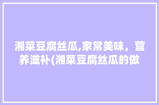 湘菜豆腐丝瓜,家常美味，营养滋补(湘菜豆腐丝瓜的做法) 湘菜豆腐丝瓜,家常美味，营养滋补(湘菜豆腐丝瓜的做法) 饮食拾萃