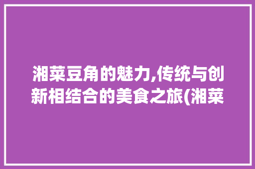 湘菜豆角的魅力,传统与创新相结合的美食之旅(湘菜豆角做法视频大全) 湘菜豆角的魅力,传统与创新相结合的美食之旅(湘菜豆角做法视频大全) 饮食拾萃