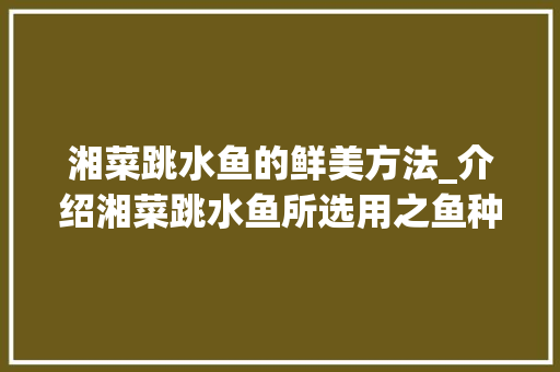 湘菜跳水鱼的鲜美方法_介绍湘菜跳水鱼所选用之鱼种(湘菜跳水鱼用什么鱼) 湘菜跳水鱼的鲜美方法_介绍湘菜跳水鱼所选用之鱼种(湘菜跳水鱼用什么鱼) 饮食拾萃