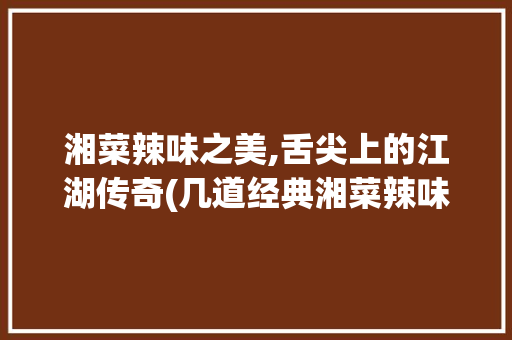 湘菜辣味之美,舌尖上的江湖传奇(几道经典湘菜辣味美) 湘菜辣味之美,舌尖上的江湖传奇(几道经典湘菜辣味美) 饮食拾萃