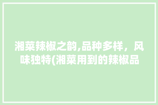 湘菜辣椒之韵,品种多样，风味独特(湘菜用到的辣椒品种是) 湘菜辣椒之韵,品种多样，风味独特(湘菜用到的辣椒品种是) 饮食拾萃