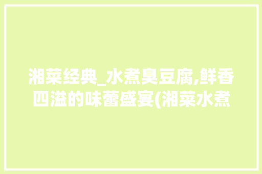 湘菜经典_水煮臭豆腐,鲜香四溢的味蕾盛宴(湘菜水煮臭豆腐的做法) 湘菜经典_水煮臭豆腐,鲜香四溢的味蕾盛宴(湘菜水煮臭豆腐的做法) 饮食拾萃