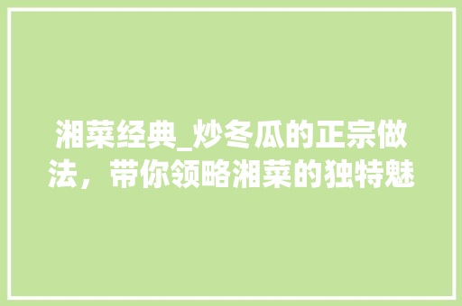 湘菜经典_炒冬瓜的正宗做法，带你领略湘菜的独特魅力(炒冬瓜正宗做法湘菜大餐) 湘菜经典_炒冬瓜的正宗做法，带你领略湘菜的独特魅力(炒冬瓜正宗做法湘菜大餐) 饮食拾萃