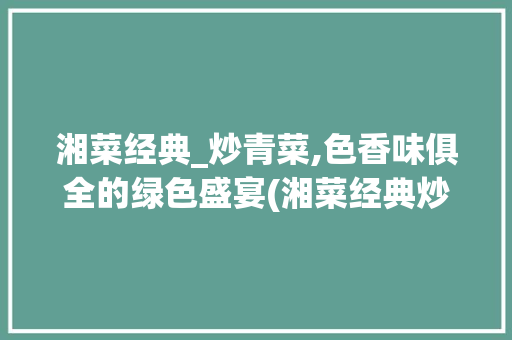 湘菜经典_炒青菜,色香味俱全的绿色盛宴(湘菜经典炒青菜图片) 湘菜经典_炒青菜,色香味俱全的绿色盛宴(湘菜经典炒青菜图片) 饮食拾萃