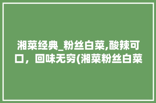 湘菜经典_粉丝白菜,酸辣可口，回味无穷(湘菜粉丝白菜怎么做) 湘菜经典_粉丝白菜,酸辣可口，回味无穷(湘菜粉丝白菜怎么做) 饮食拾萃