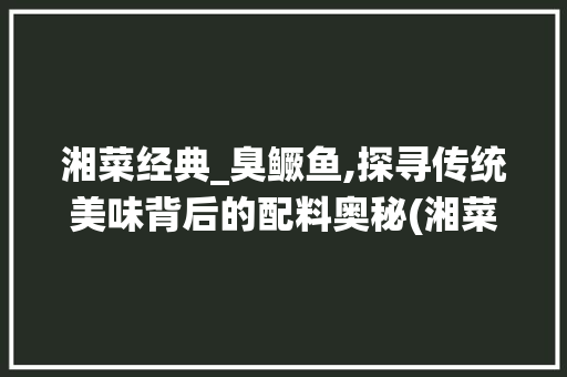 湘菜经典_臭鳜鱼,探寻传统美味背后的配料奥秘(湘菜臭鳜鱼配料表) 湘菜经典_臭鳜鱼,探寻传统美味背后的配料奥秘(湘菜臭鳜鱼配料表) 饮食拾萃