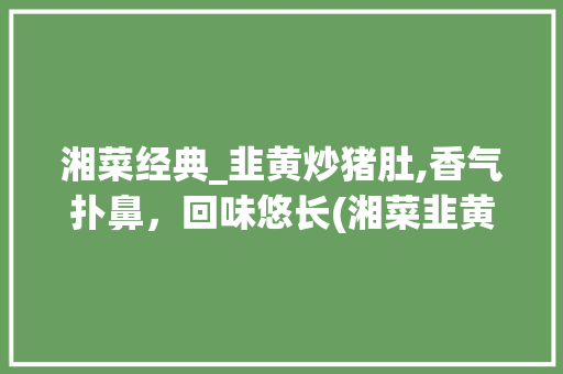 湘菜经典_韭黄炒猪肚,香气扑鼻，回味悠长(湘菜韭黄炒猪肚的做法) 湘菜经典_韭黄炒猪肚,香气扑鼻，回味悠长(湘菜韭黄炒猪肚的做法) 饮食拾萃