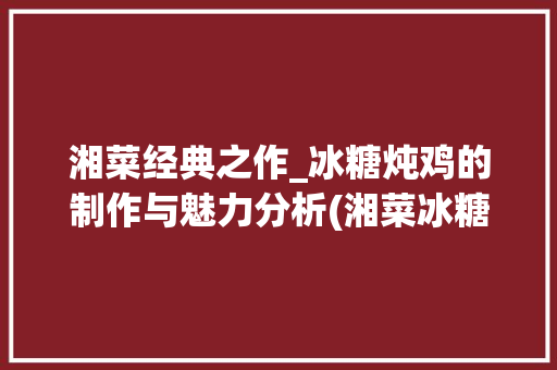 湘菜经典之作_冰糖炖鸡的制作与魅力分析(湘菜冰糖炖鸡怎么做) 湘菜经典之作_冰糖炖鸡的制作与魅力分析(湘菜冰糖炖鸡怎么做) 饮食拾萃