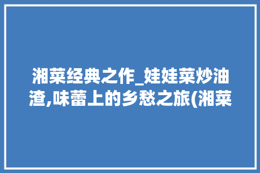 湘菜经典之作_娃娃菜炒油渣,味蕾上的乡愁之旅(湘菜招牌娃娃菜炒油渣) 湘菜经典之作_娃娃菜炒油渣,味蕾上的乡愁之旅(湘菜招牌娃娃菜炒油渣) 饮食拾萃