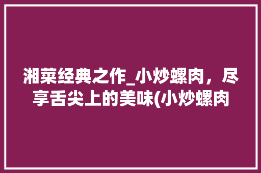 湘菜经典之作_小炒螺肉，尽享舌尖上的美味(小炒螺肉的湘菜做法) 湘菜经典之作_小炒螺肉，尽享舌尖上的美味(小炒螺肉的湘菜做法) 饮食拾萃