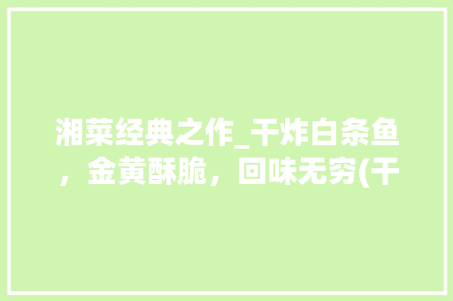 湘菜经典之作_干炸白条鱼，金黄酥脆，回味无穷(干炸白条鱼 湘菜) 湘菜经典之作_干炸白条鱼，金黄酥脆，回味无穷(干炸白条鱼 湘菜) 饮食拾萃