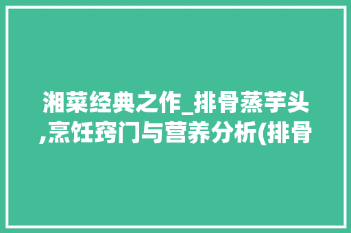 湘菜经典之作_排骨蒸芋头,烹饪窍门与营养分析(排骨蒸芋头湘菜作法窍门) 湘菜经典之作_排骨蒸芋头,烹饪窍门与营养分析(排骨蒸芋头湘菜作法窍门) 饮食拾萃