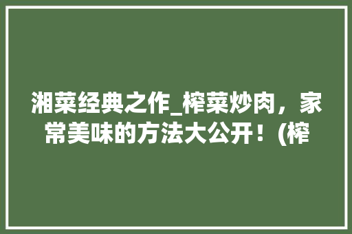 湘菜经典之作_榨菜炒肉，家常美味的方法大公开！(榨菜炒肉湘菜做法大全) 湘菜经典之作_榨菜炒肉，家常美味的方法大公开！(榨菜炒肉湘菜做法大全) 饮食拾萃
