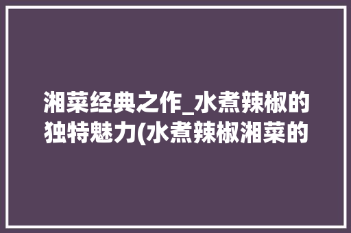 湘菜经典之作_水煮辣椒的独特魅力(水煮辣椒湘菜的做法大全) 湘菜经典之作_水煮辣椒的独特魅力(水煮辣椒湘菜的做法大全) 饮食拾萃