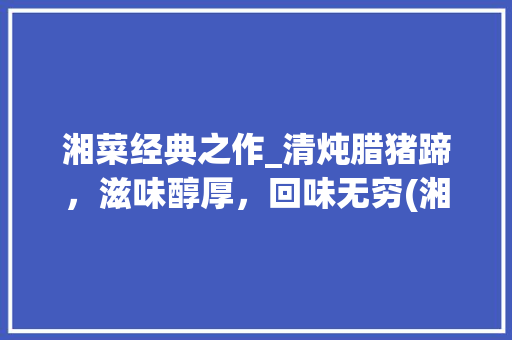 湘菜经典之作_清炖腊猪蹄，滋味醇厚，回味无穷(湘菜 清炖腊猪蹄的做法) 湘菜经典之作_清炖腊猪蹄，滋味醇厚，回味无穷(湘菜 清炖腊猪蹄的做法) 饮食拾萃