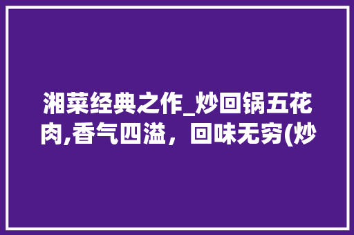 湘菜经典之作_炒回锅五花肉,香气四溢，回味无穷(炒回锅五花肉湘菜) 湘菜经典之作_炒回锅五花肉,香气四溢，回味无穷(炒回锅五花肉湘菜) 饮食拾萃