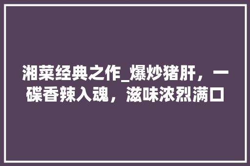 湘菜经典之作_爆炒猪肝，一碟香辣入魂，滋味浓烈满口生津(湖南湘菜爆炒猪肝做法窍门) 湘菜经典之作_爆炒猪肝，一碟香辣入魂，滋味浓烈满口生津(湖南湘菜爆炒猪肝做法窍门) 饮食拾萃