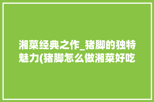 湘菜经典之作_猪脚的独特魅力(猪脚怎么做湘菜好吃) 湘菜经典之作_猪脚的独特魅力(猪脚怎么做湘菜好吃) 饮食拾萃