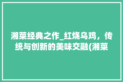 湘菜经典之作_红烧乌鸡，传统与创新的美味交融(湘菜红烧乌鸡怎么做) 湘菜经典之作_红烧乌鸡，传统与创新的美味交融(湘菜红烧乌鸡怎么做) 饮食拾萃